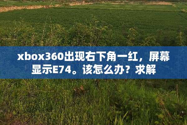 xbox360出现右下角一红，屏幕显示E74。该怎么办？求解