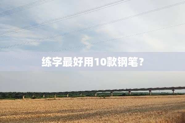 练字最好用10款钢笔？
