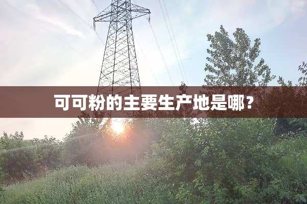 可可粉的主要生产地是哪？