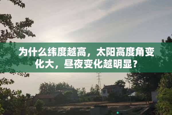为什么纬度越高，太阳高度角变化大，昼夜变化越明显？