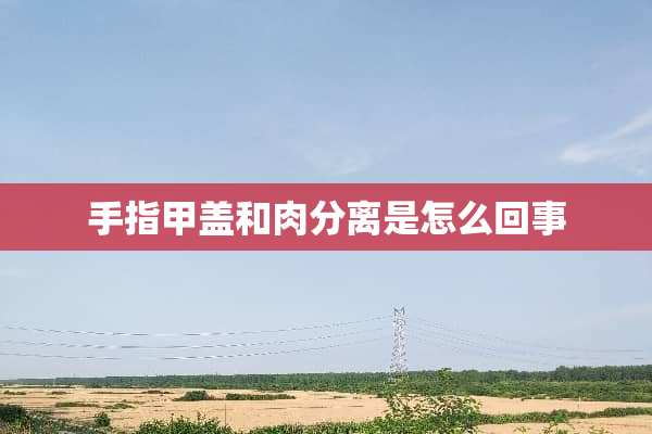 手指甲盖和肉分离是怎么回事