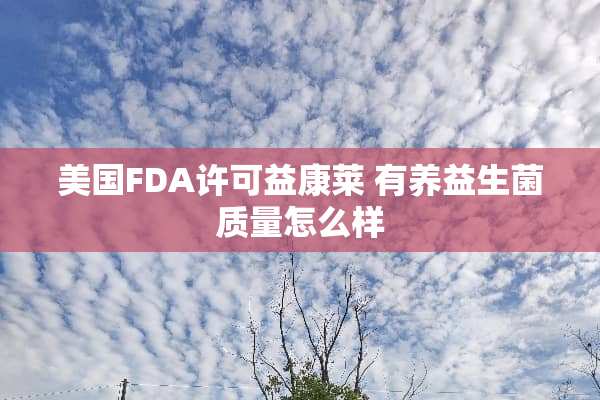 美国FDA许可益康莱 有养益生菌质量怎么样