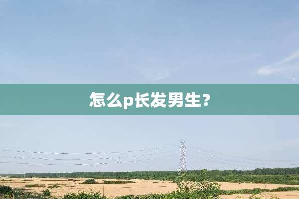 怎么p长发男生？