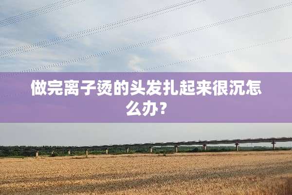 做完离子烫的头发扎起来很沉怎么办？