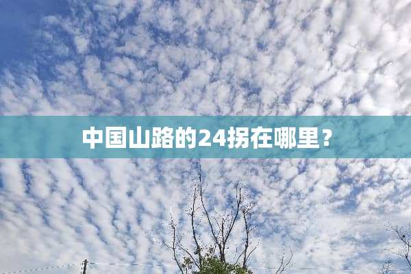 中国山路的24拐在哪里？