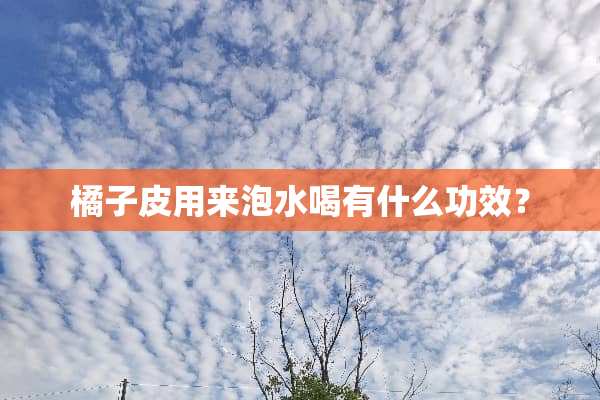 橘子皮用来泡水喝有什么功效？