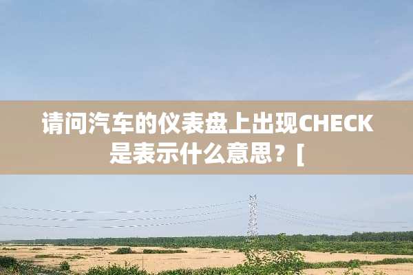 请问汽车的仪表盘上出现CHECK是表示什么意思？[