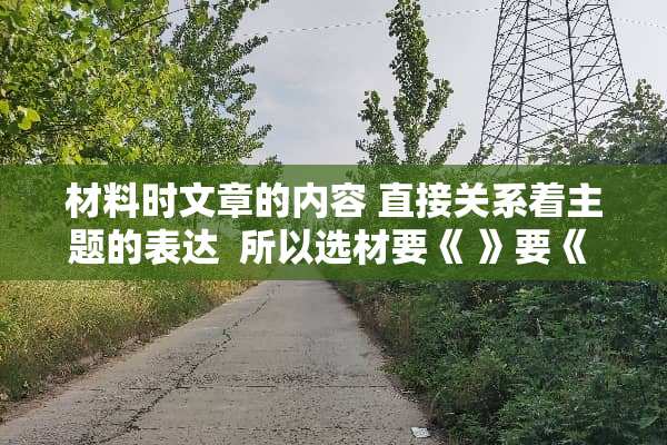 材料时文章的内容 直接关系着主题的表达  所以选材要《 》要《  》要《  》