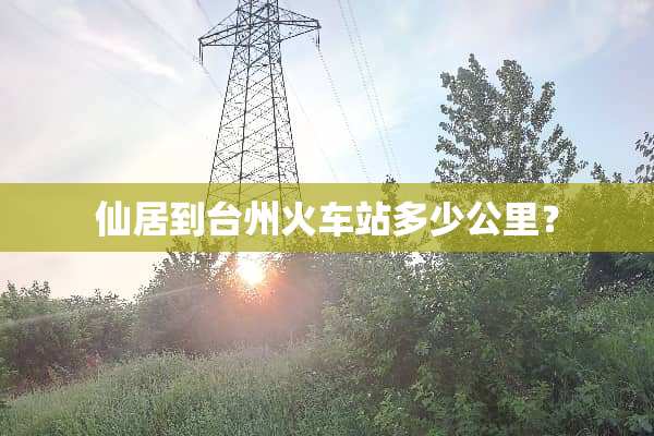 仙居到台州火车站多少公里？