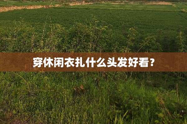 穿休闲衣扎什么头发好看？