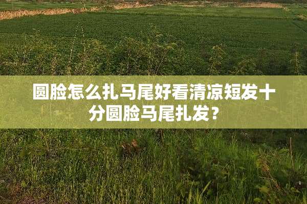 圆脸怎么扎马尾好看清凉短发十分圆脸马尾扎发？