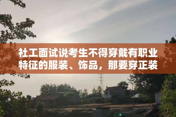社工面试说考生不得穿戴有职业特征的服装、饰品，那要穿正装吗？
