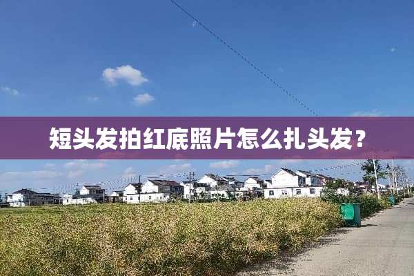 短头发拍红底照片怎么扎头发？