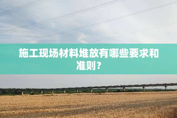施工现场材料堆放有哪些要求和准则？