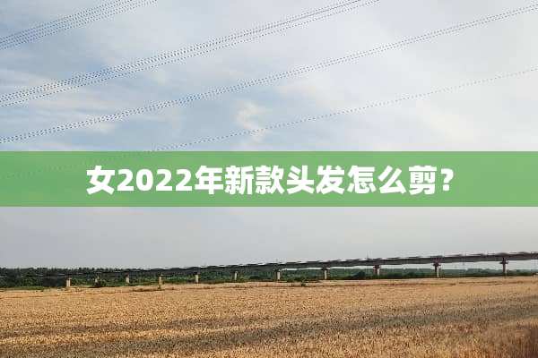 女2022年新款头发怎么剪？
