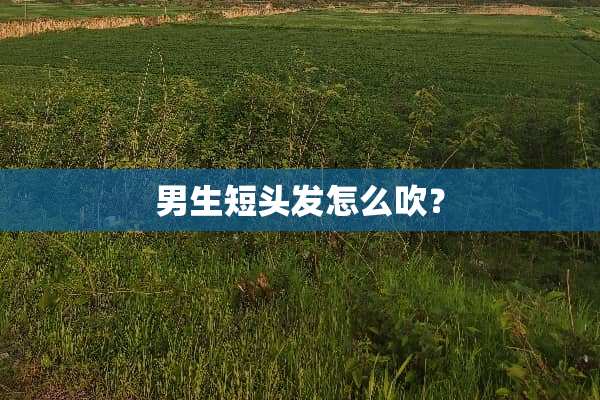 男生短头发怎么吹？
