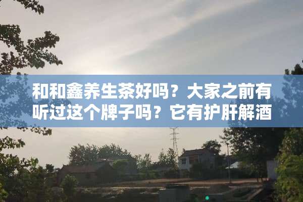 和和鑫养生茶好吗？大家之前有听过这个牌子吗？它有护肝解酒的功效吗？