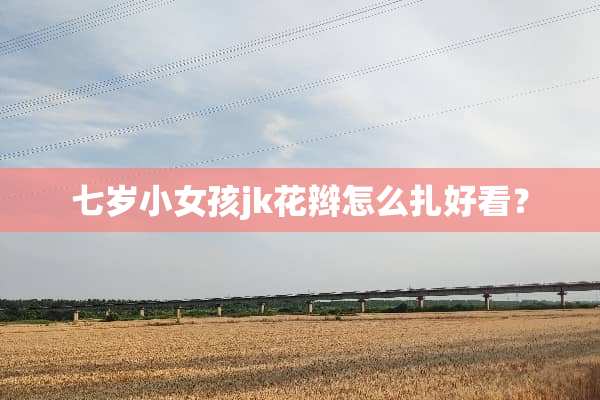 七岁小女孩jk花辫怎么扎好看？