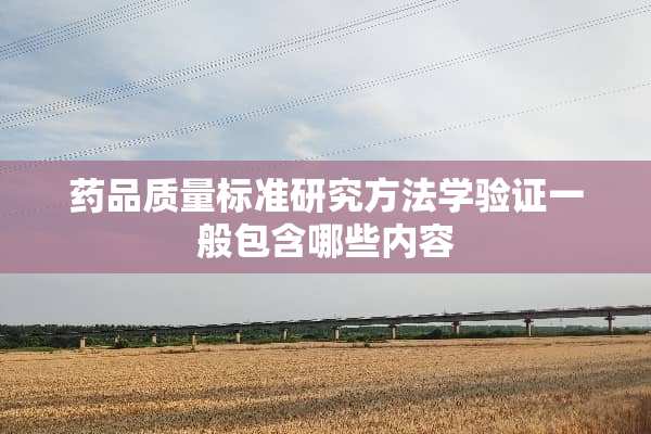 药品质量标准研究方法学验证一般包含哪些内容
