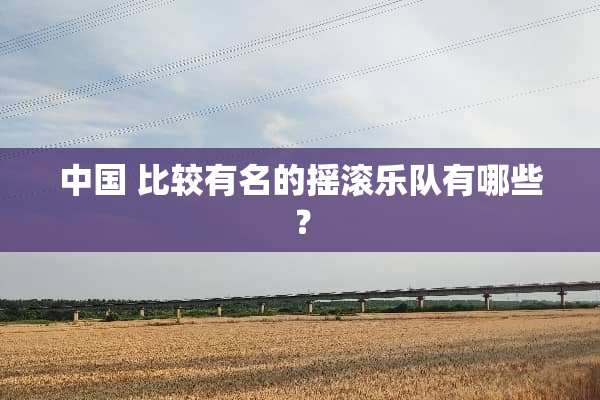 中国 比较有名的摇滚乐队有哪些？