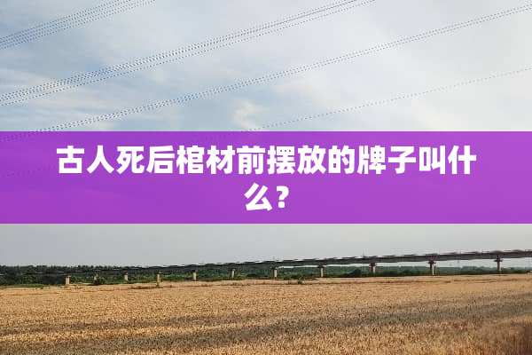 古人死后棺材前摆放的牌子叫什么？