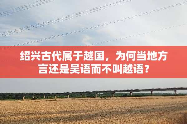 绍兴古代属于越国，为何当地方言还是吴语而不叫越语？