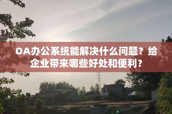OA办公系统能解决什么问题？给企业带来哪些好处和便利？