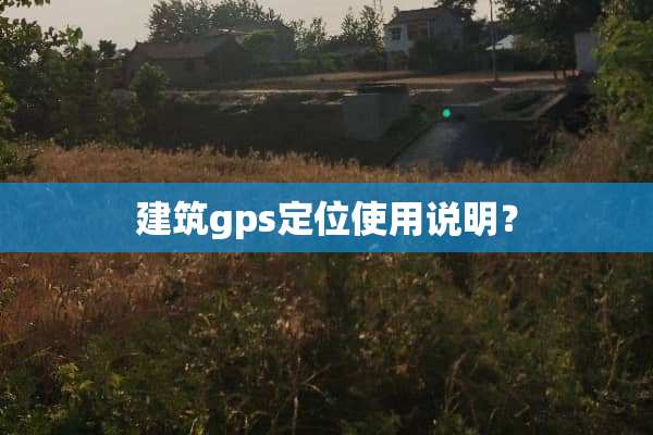 建筑gps定位使用说明？