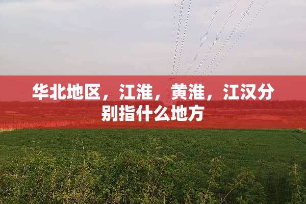 华北地区，江淮，黄淮，江汉分别指什么地方