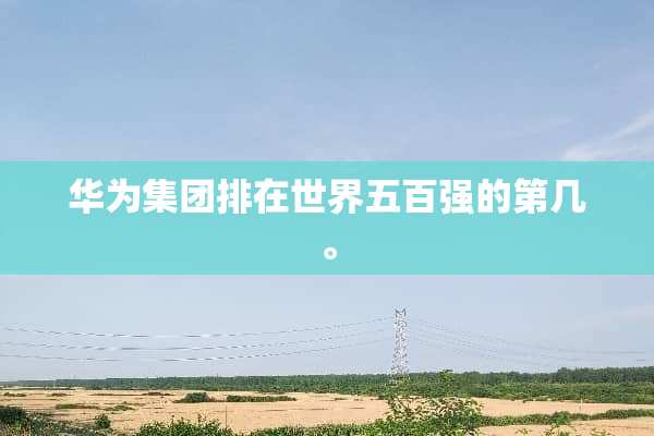 华为集团排在世界五百强的第几。