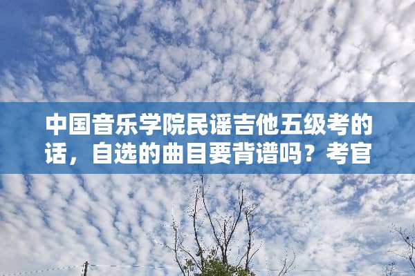 中国音乐学院民谣吉他五级考的话，自选的曲目要背谱吗？考官抽查的要背谱吗？