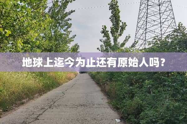 地球上迄今为止还有原始人吗？