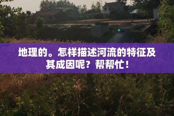 地理的。怎样描述河流的特征及其成因呢？帮帮忙！