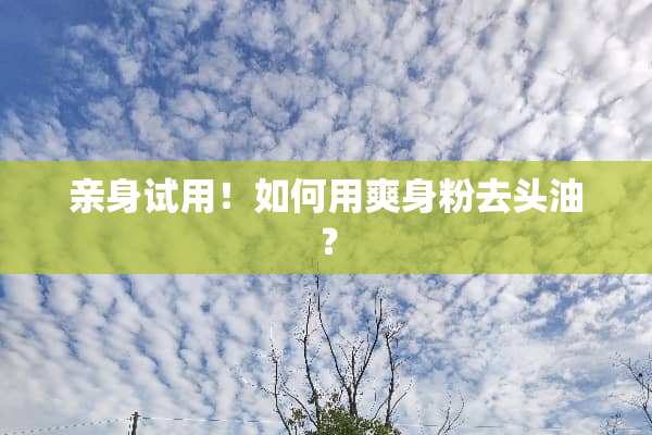 亲身试用！如何用爽身粉去头油？