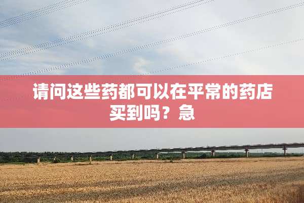请问这些药都可以在平常的药店买到吗？急
