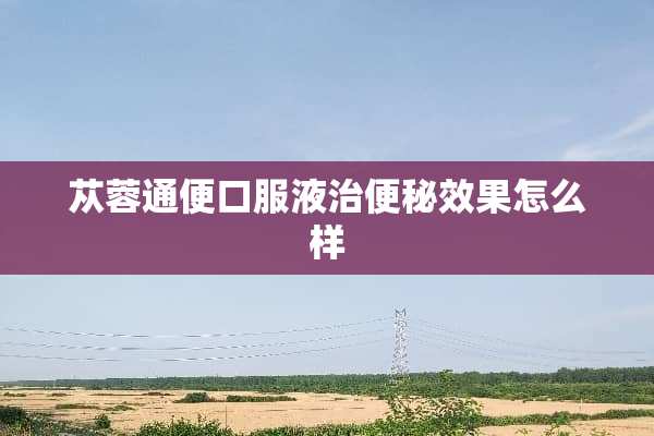 苁蓉通便口服液治便秘效果怎么样