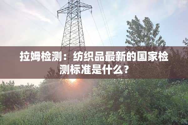 拉姆检测：纺织品最新的国家检测标准是什么？
