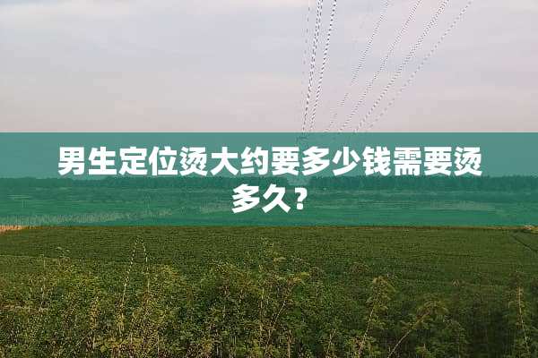 男生定位烫大约要多少钱需要烫多久？