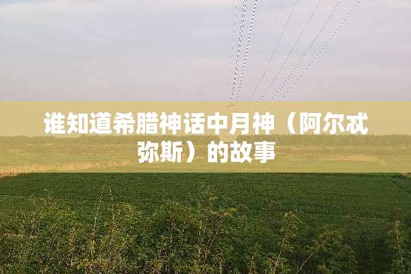 谁知道希腊神话中月神（阿尔忒弥斯）的故事