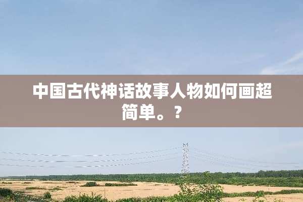 中国古代神话故事人物如何画超简单。？