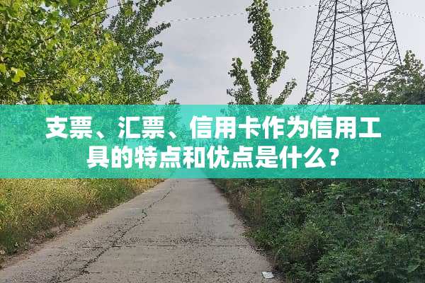 支票、汇票、***作为信用工具的特点和优点是什么？