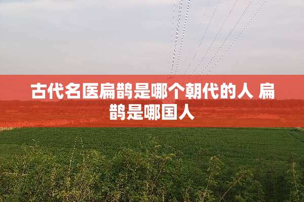 古代名医扁鹊是哪个朝代的人 扁鹊是哪国人