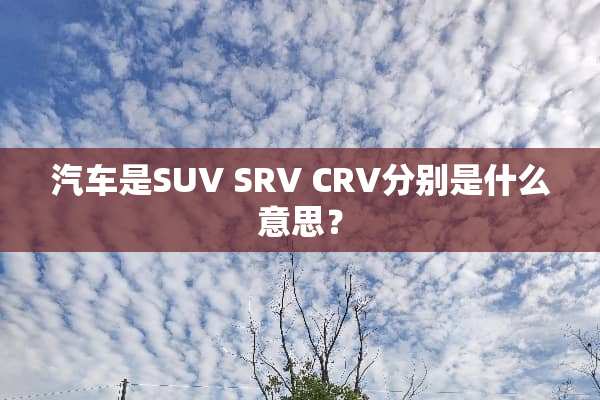 汽车是SUV SRV CRV分别是什么意思？