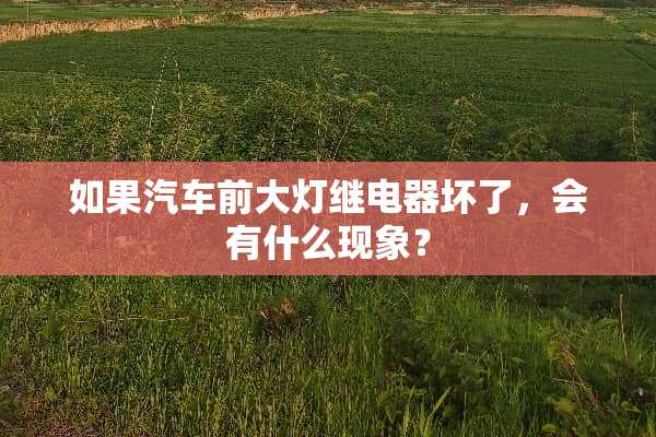 如果汽车前大灯继电器坏了，会有什么现象？