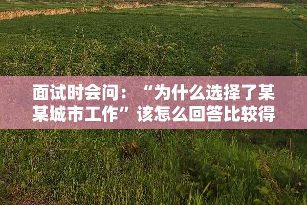 面试时会问：“为什么选择了某某城市工作”该怎么回答比较得体？请教各位？