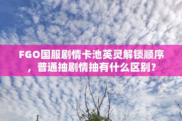FGO国服剧情卡池英灵解锁顺序，普通抽剧情抽有什么区别？