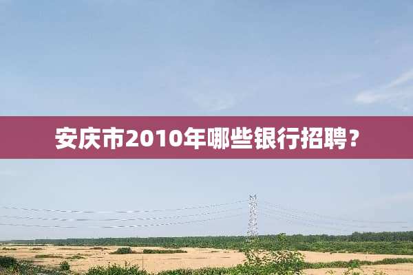 安庆市2010年哪些银行招聘？