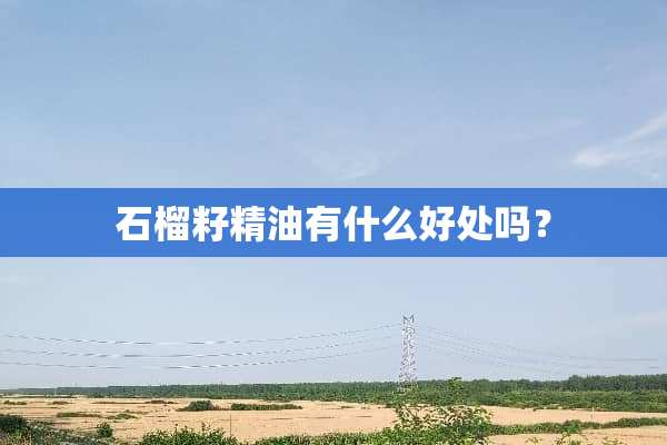 石榴籽精油有什么好处吗？