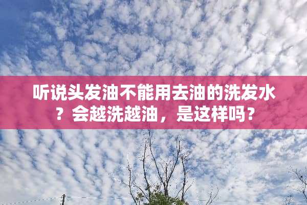 听说头发油不能用去油的洗发水？会越洗越油，是这样吗？