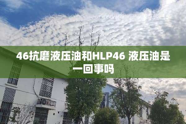 46抗磨液压油和HLP46 液压油是一回事吗